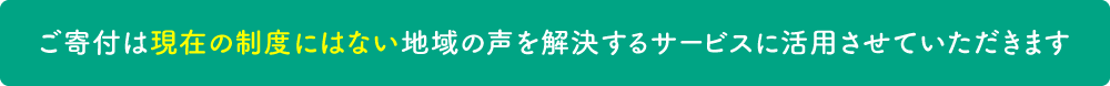 ご寄付は現在の制度にはない地域の声を解決するサービスに活用させていただきます