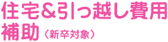 住宅＆引っ越し費用補助（新卒対象）